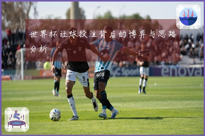 世界杯让球投注背后的博弈与思路分析