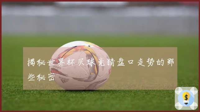 揭秘世界杯买球竞猜盘口走势的那些秘密