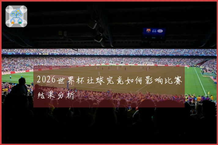 2026世界杯让球究竟如何影响比赛结果分析