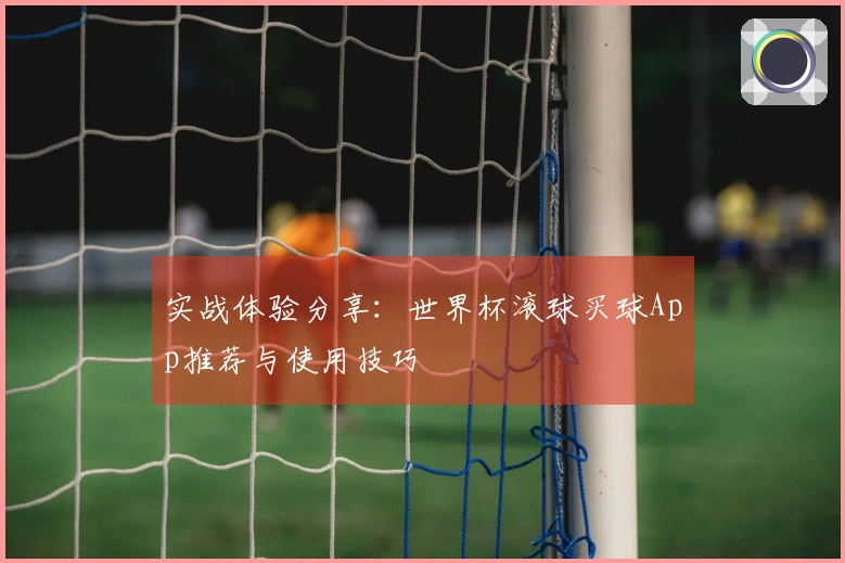 实战体验分享：世界杯滚球买球App推荐与使用技巧