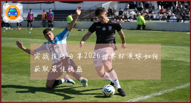 实战技巧分享2026世界杯滚球如何获取最佳收益