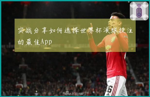 实战分享如何选择世界杯滚球投注的最佳App