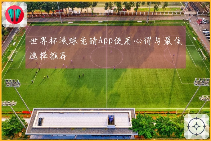 世界杯滚球竞猜App使用心得与最佳选择推荐
