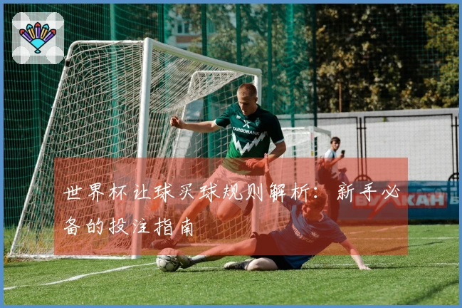 世界杯让球买球规则解析：新手必备的投注指南