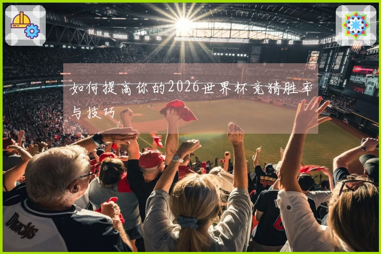 如何提高你的2026世界杯竞猜胜率与技巧