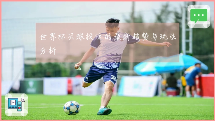 世界杯买球投注的最新趋势与玩法分析