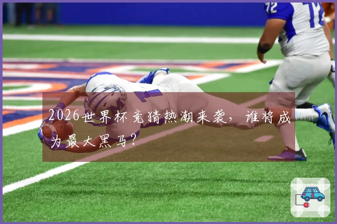 2026世界杯竞猜热潮来袭，谁将成为最大黑马？