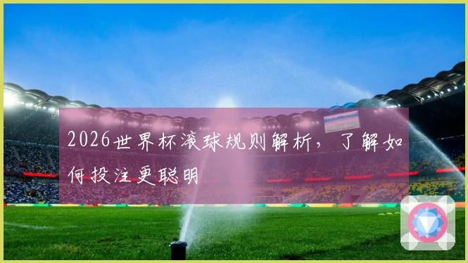 2026世界杯滚球规则解析，了解如何投注更聪明