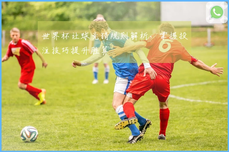 世界杯让球竞猜规则解析，掌握投注技巧提升胜算