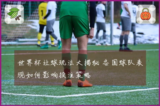 世界杯让球玩法大揭秘 各国球队表现如何影响投注策略