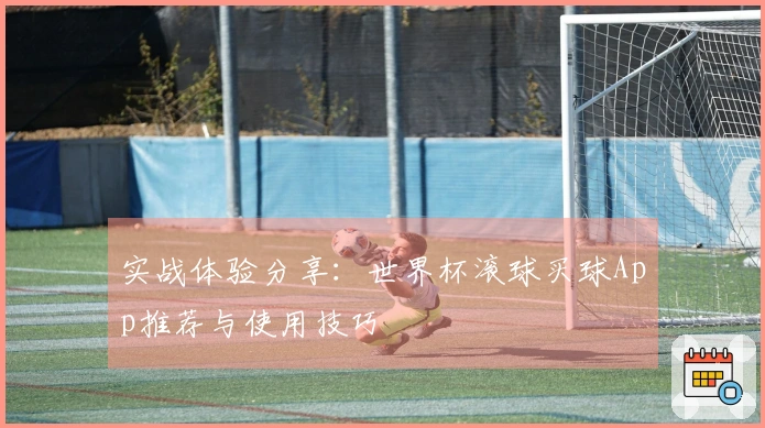 实战体验分享：世界杯滚球买球App推荐与使用技巧