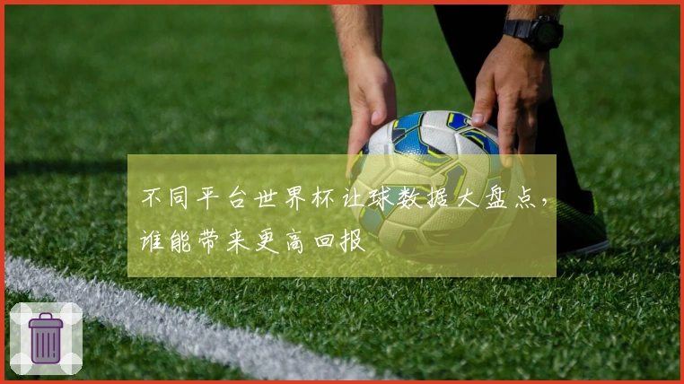 不同平台世界杯让球数据大盘点，谁能带来更高回报