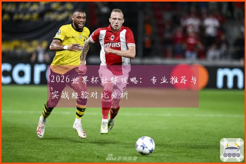 2026世界杯让球攻略：专业推荐与实战经验对比分析
